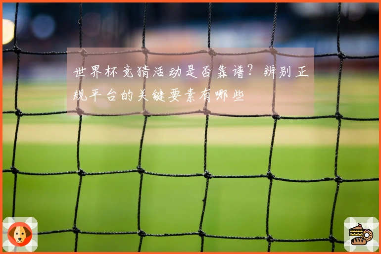 世界杯竞猜活动是否靠谱？辨别正规平台的关键要素有哪些