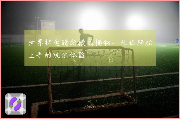 世界杯竞猜新模式揭秘，让你轻松上手的玩法体验