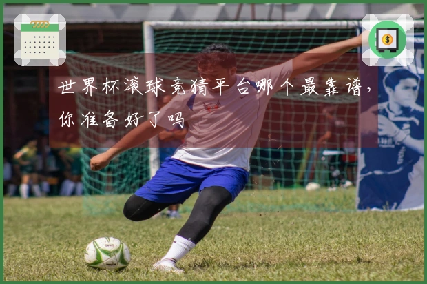 世界杯滚球竞猜平台哪个最靠谱，你准备好了吗