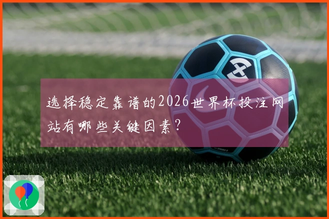 选择稳定靠谱的2026世界杯投注网站有哪些关键因素?