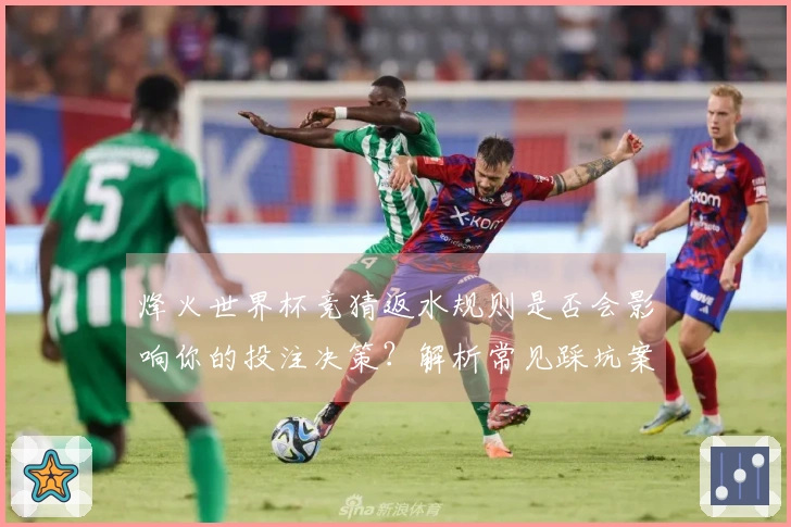 烽火世界杯竞猜返水规则是否会影响你的投注决策？解析常见踩坑案例与注意事项