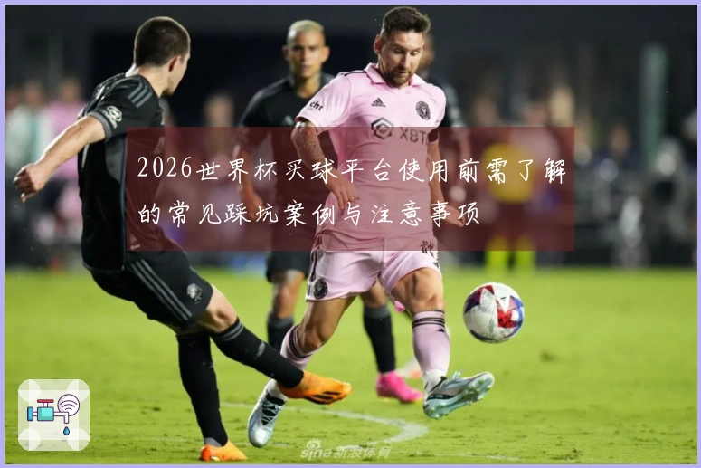 2026世界杯买球平台使用前需了解的常见踩坑案例与注意事项
