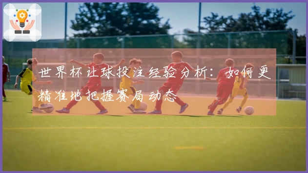 世界杯让球投注经验分析：如何更精准地把握赛局动态