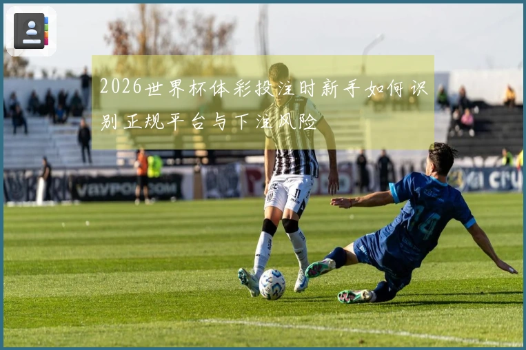 2026世界杯体彩投注时新手如何识别正规平台与下注风险