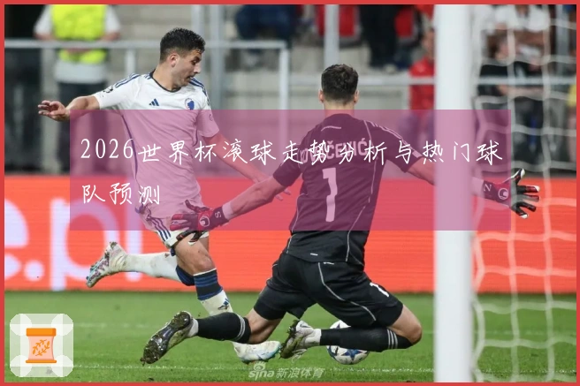 2026世界杯滚球走势分析与热门球队预测