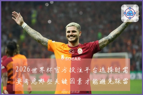 2026世界杯官方投注平台选择时需要考虑哪些关键因素才能避免踩雷