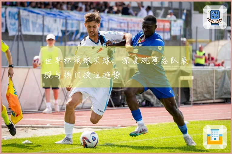 世界杯滚球买球：深度观察各队表现与热门投注趋势