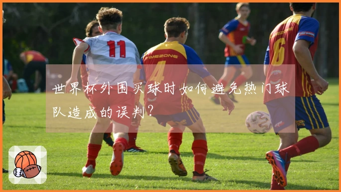 世界杯外围买球时如何避免热门球队造成的误判？