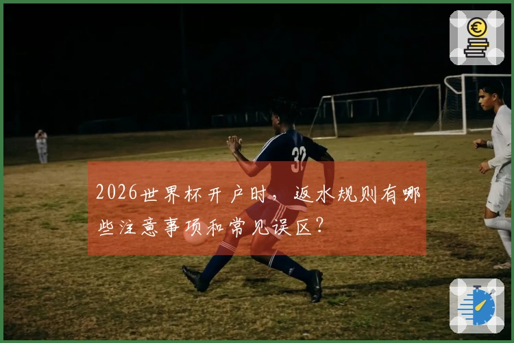 2026世界杯开户时，返水规则有哪些注意事项和常见误区？