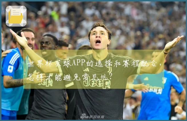 世界杯买球APP的选择和赛程配合，怎样才能避免常见坑？
