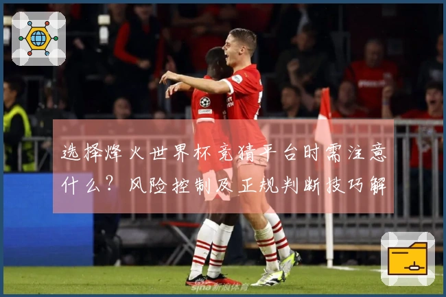 选择烽火世界杯竞猜平台时需注意什么？风险控制及正规判断技巧解析