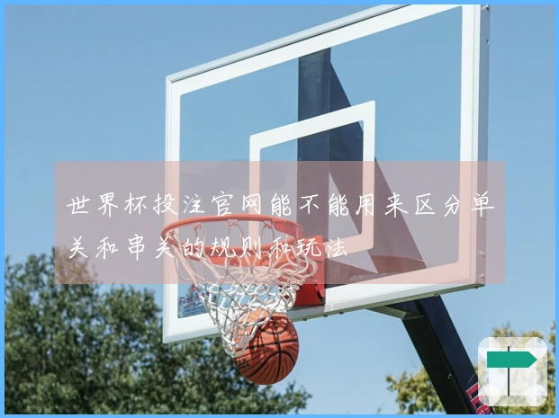 世界杯投注官网能不能用来区分单关和串关的规则和玩法