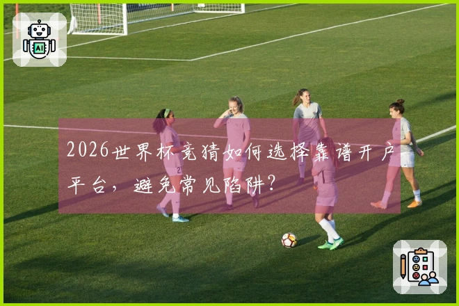 2026世界杯竞猜如何选择靠谱开户平台，避免常见陷阱？
