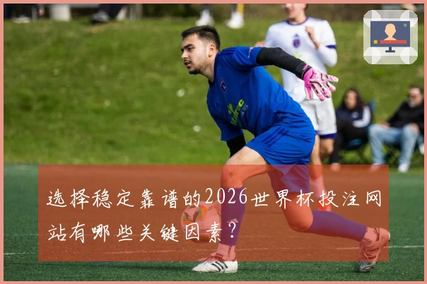 选择稳定靠谱的2026世界杯投注网站有哪些关键因素？