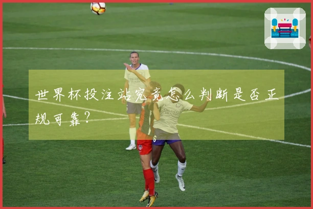世界杯投注站究竟怎么判断是否正规可靠？