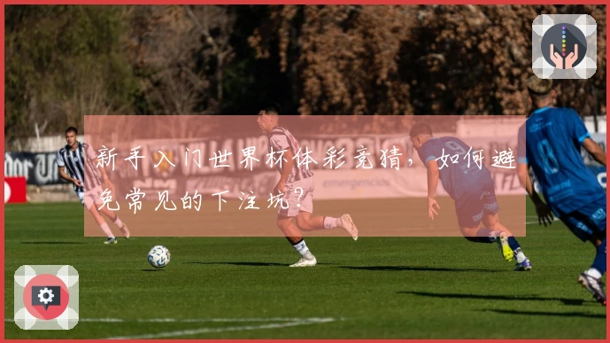 新手入门世界杯体彩竞猜,如何避免常见的下注坑?