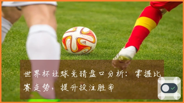 世界杯让球竞猜盘口分析：掌握比赛走势，提升投注胜率