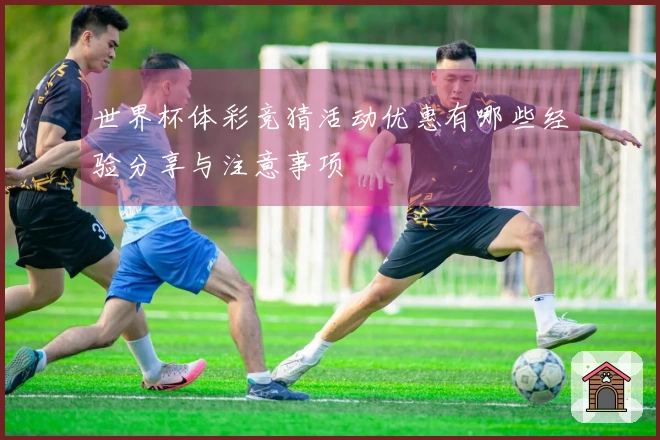 世界杯体彩竞猜活动优惠有哪些经验分享与注意事项