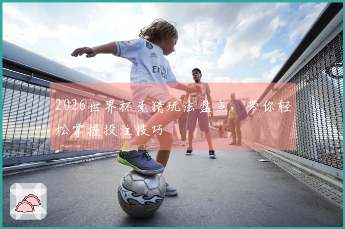 2026世界杯竞猜玩法盘点，带你轻松掌握投注技巧