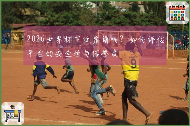 2026世界杯下注靠谱吗？如何评估平台的安全性与信誉度
