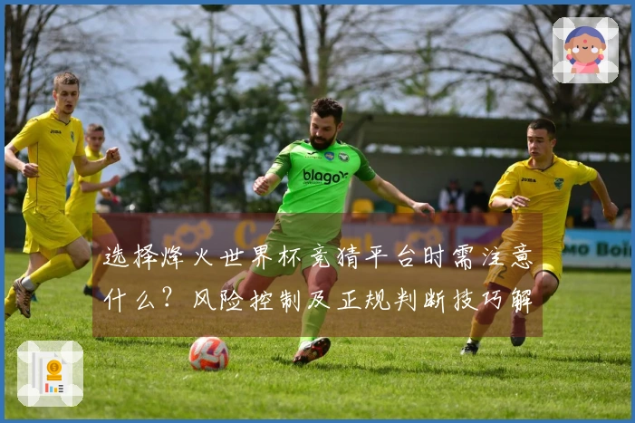 选择烽火世界杯竞猜平台时需注意什么？风险控制及正规判断技巧解析