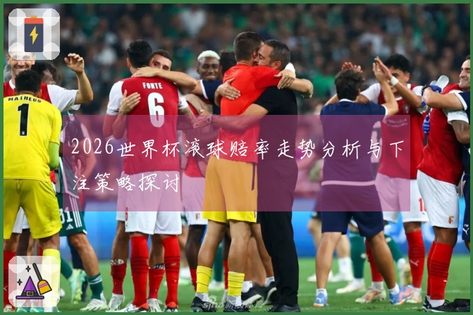 2026世界杯滚球赔率走势分析与下注策略探讨
