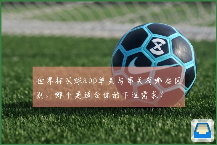 世界杯买球app单关与串关有哪些区别,哪个更适合你的下注需求?
